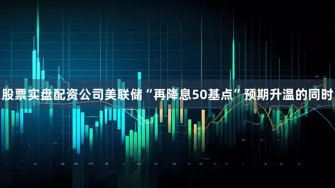 股票实盘配资公司美联储“再降息50基点”预期升温的同时