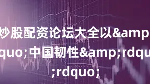 炒股配资论坛大全以&ldquo;中国韧性&rdquo;
