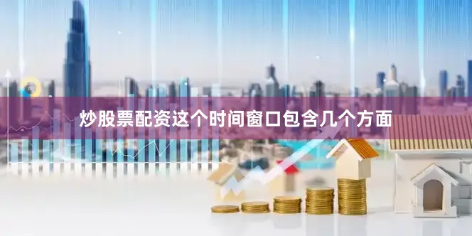 炒股票配资这个时间窗口包含几个方面