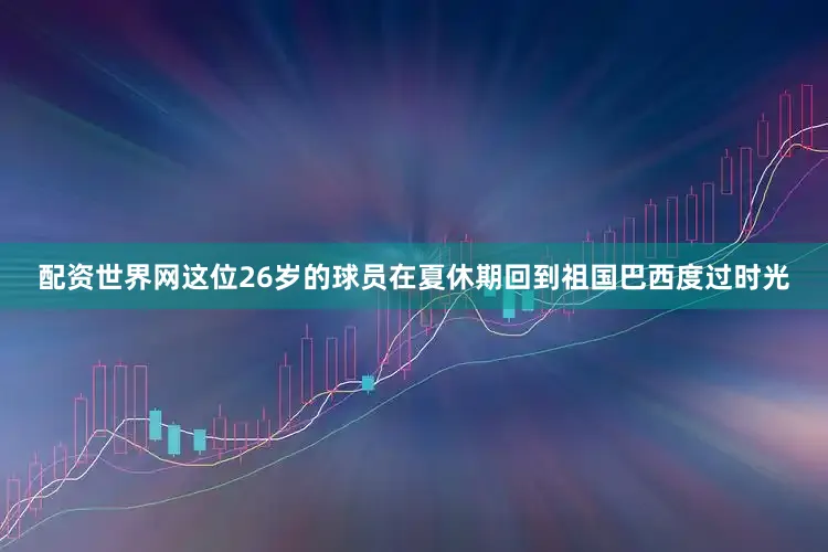 配资世界网这位26岁的球员在夏休期回到祖国巴西度过时光