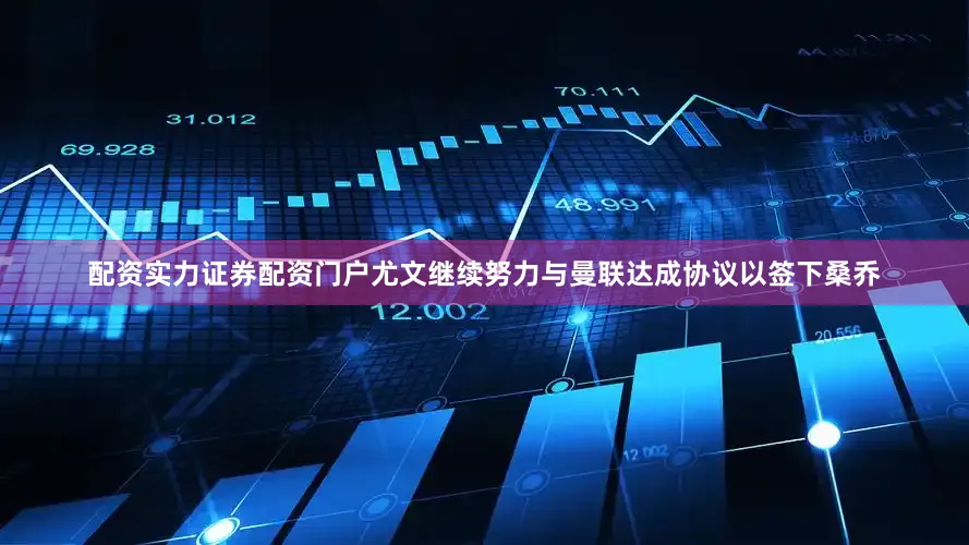 配资实力证券配资门户尤文继续努力与曼联达成协议以签下桑乔