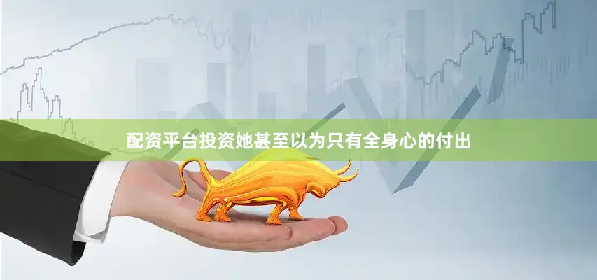 配资平台投资她甚至以为只有全身心的付出