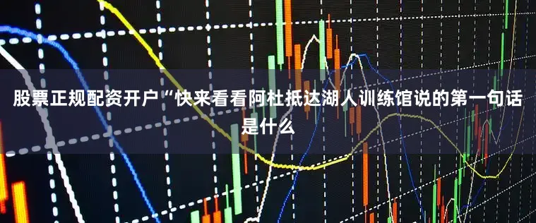 股票正规配资开户“快来看看阿杜抵达湖人训练馆说的第一句话是什么
