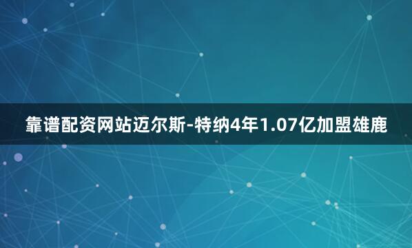 靠谱配资网站迈尔斯-特纳4年1.07亿加盟雄鹿