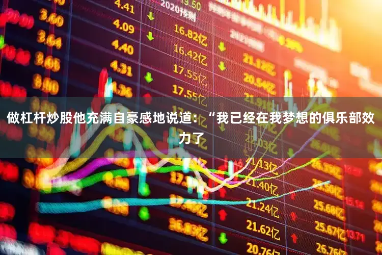 做杠杆炒股他充满自豪感地说道：“我已经在我梦想的俱乐部效力了
