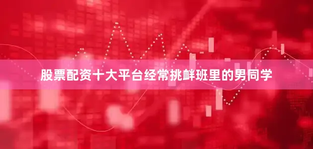 股票配资十大平台经常挑衅班里的男同学