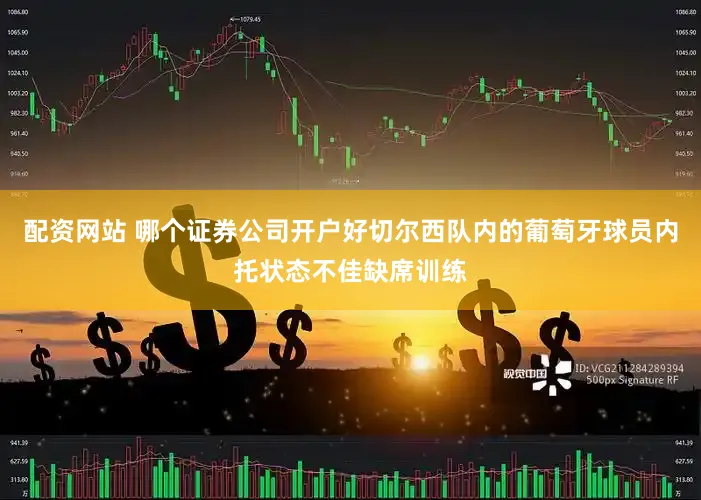 配资网站 哪个证券公司开户好切尔西队内的葡萄牙球员内托状态不佳缺席训练