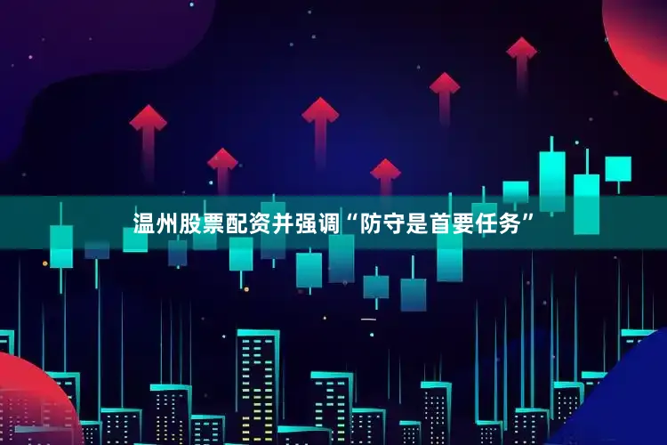 温州股票配资并强调“防守是首要任务”