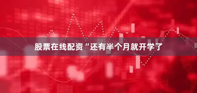股票在线配资“还有半个月就开学了