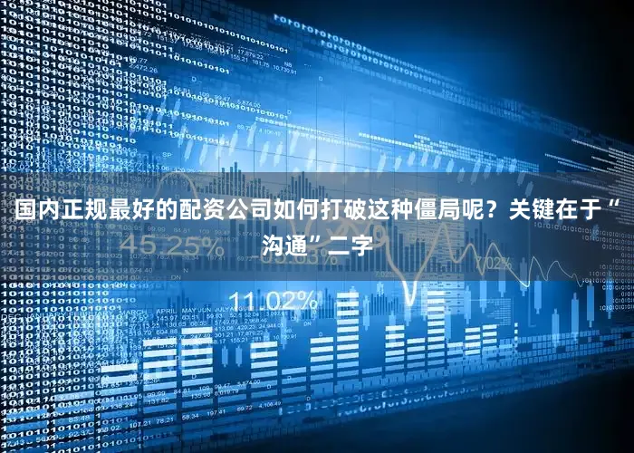 国内正规最好的配资公司如何打破这种僵局呢？关键在于“沟通”二字