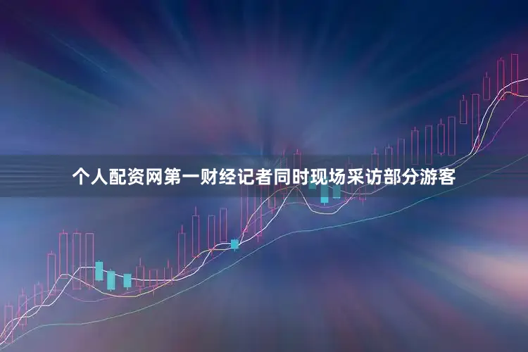 个人配资网第一财经记者同时现场采访部分游客