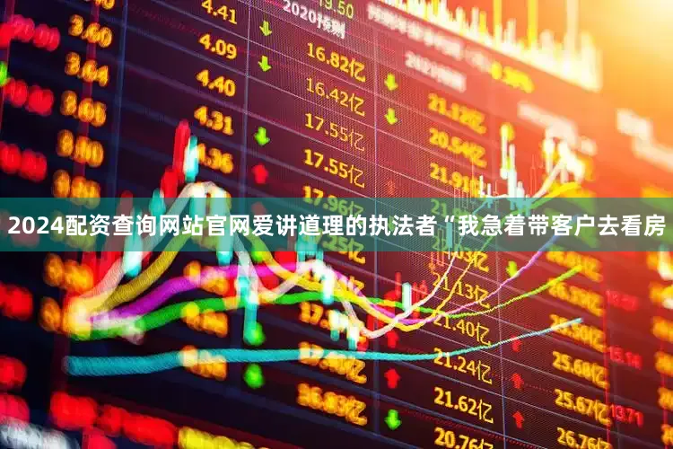 2024配资查询网站官网爱讲道理的执法者“我急着带客户去看房