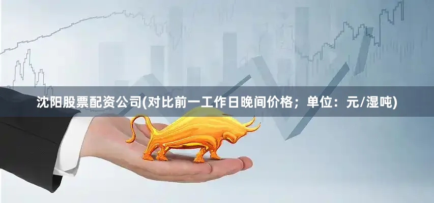 沈阳股票配资公司(对比前一工作日晚间价格；单位：元/湿吨)