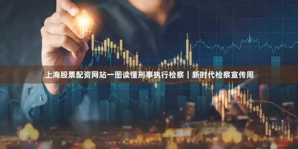 上海股票配资网站一图读懂刑事执行检察｜新时代检察宣传周