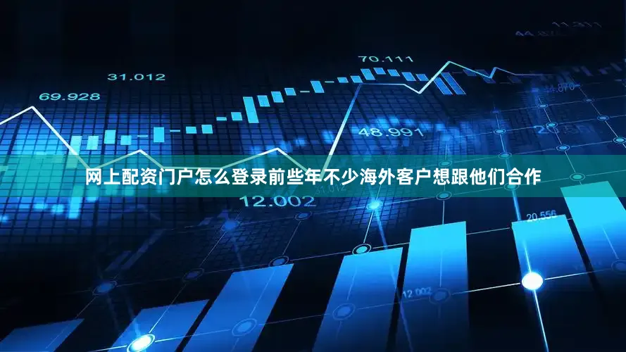 网上配资门户怎么登录前些年不少海外客户想跟他们合作