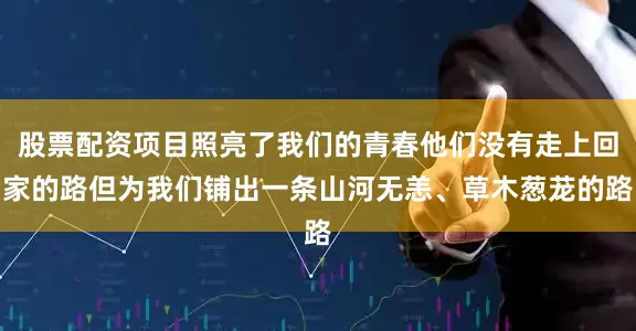股票配资项目照亮了我们的青春他们没有走上回家的路但为我们铺出一条山河无恙、草木葱茏的路