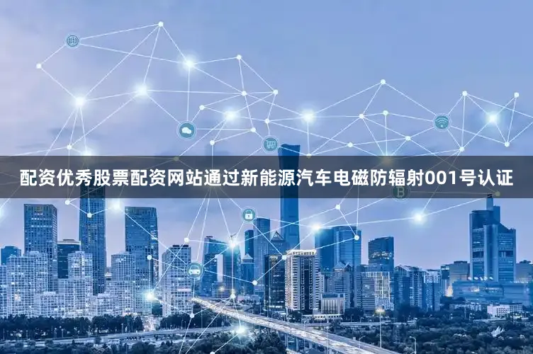 配资优秀股票配资网站通过新能源汽车电磁防辐射001号认证