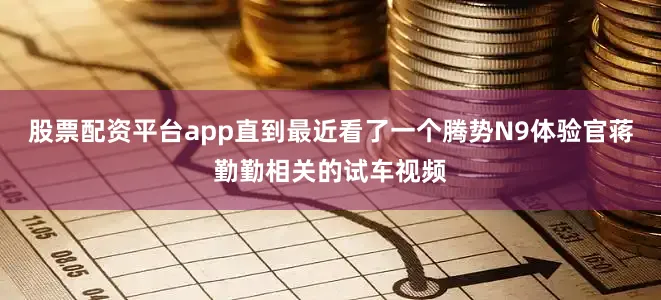 股票配资平台app直到最近看了一个腾势N9体验官蒋勤勤相关的试车视频