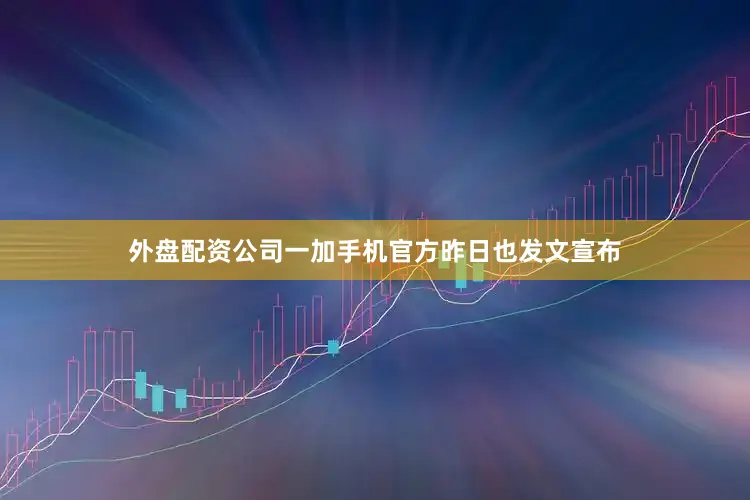 外盘配资公司一加手机官方昨日也发文宣布