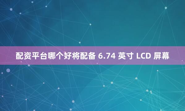 配资平台哪个好将配备 6.74 英寸 LCD 屏幕