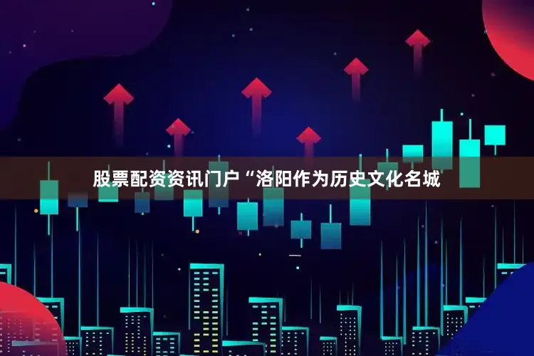 股票配资资讯门户“洛阳作为历史文化名城