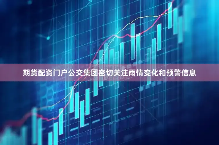 期货配资门户公交集团密切关注雨情变化和预警信息