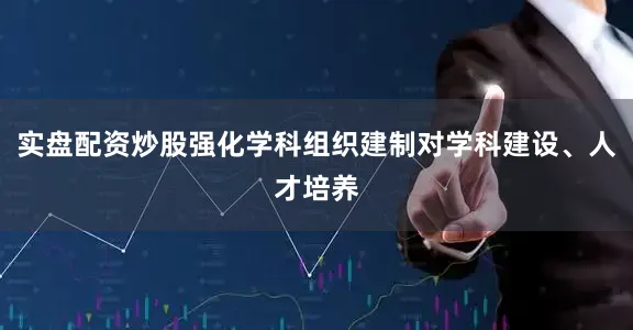 实盘配资炒股强化学科组织建制对学科建设、人才培养