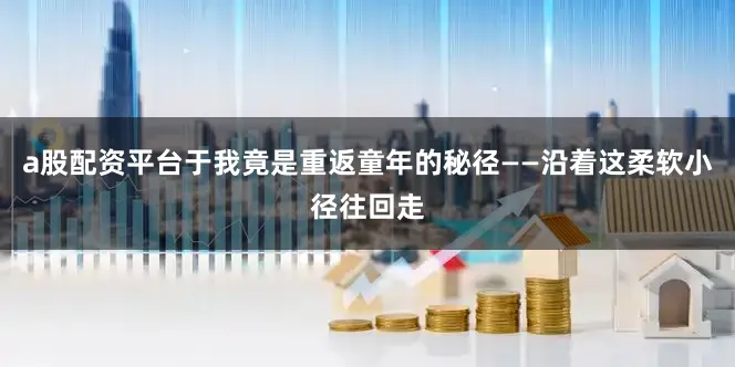 a股配资平台于我竟是重返童年的秘径——沿着这柔软小径往回走