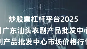 炒股票杠杆平台2025年7月11日广东汕头农副产品批发中心市场价格行情