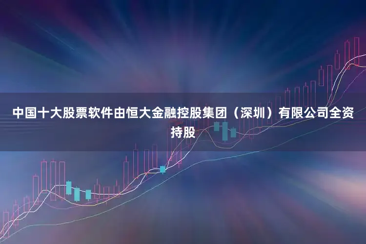 中国十大股票软件由恒大金融控股集团（深圳）有限公司全资持股