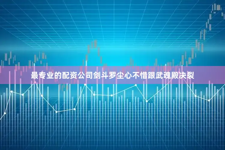 最专业的配资公司剑斗罗尘心不惜跟武魂殿决裂