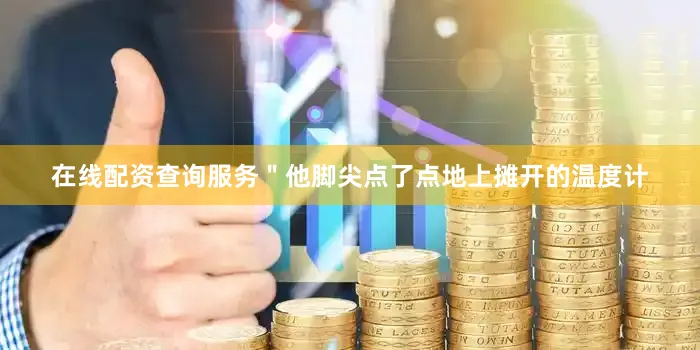 在线配资查询服务＂他脚尖点了点地上摊开的温度计