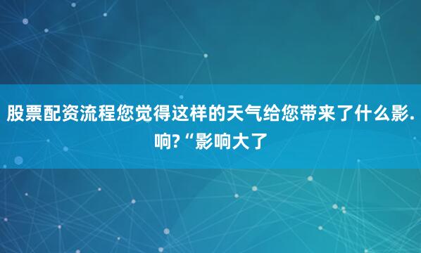股票配资流程您觉得这样的天气给您带来了什么影.响?“影响大了
