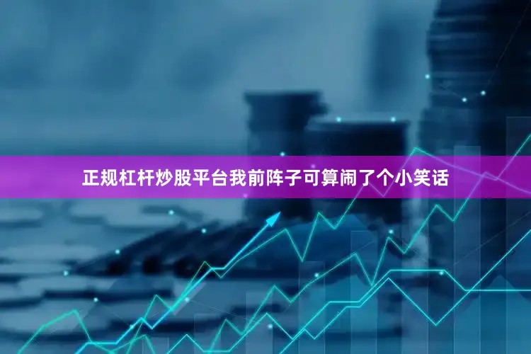 正规杠杆炒股平台我前阵子可算闹了个小笑话