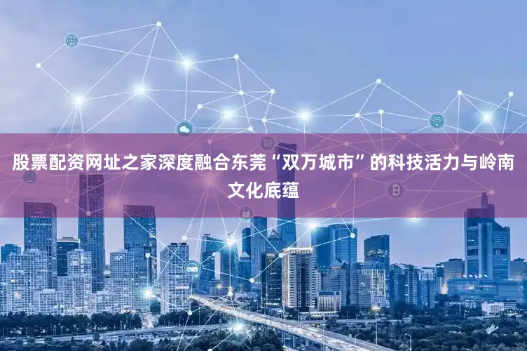 股票配资网址之家深度融合东莞“双万城市”的科技活力与岭南文化底蕴
