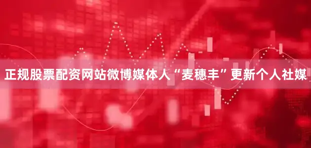 正规股票配资网站微博媒体人“麦穗丰”更新个人社媒