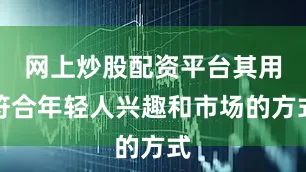 网上炒股配资平台其用符合年轻人兴趣和市场的方式