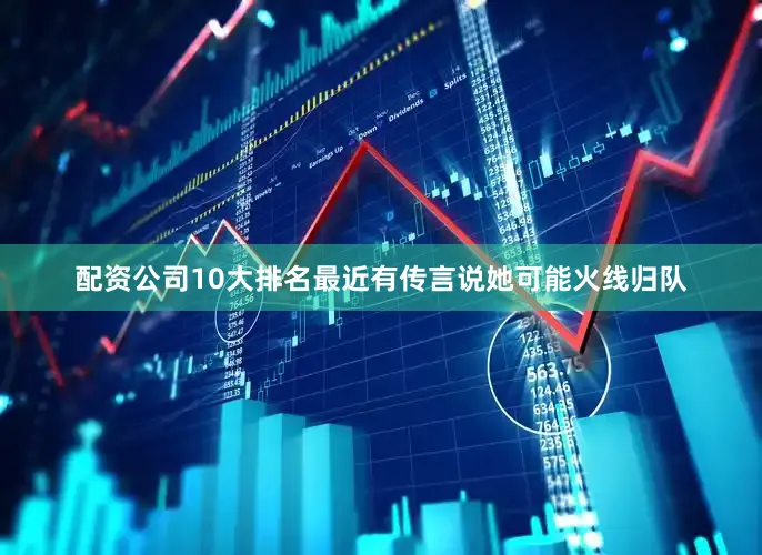 配资公司10大排名最近有传言说她可能火线归队