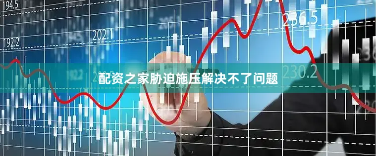 配资之家胁迫施压解决不了问题