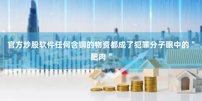 官方炒股软件任何含铜的物资都成了犯罪分子眼中的＂肥肉＂