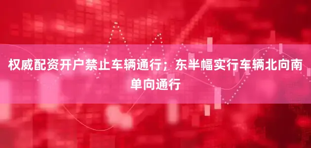 权威配资开户禁止车辆通行；东半幅实行车辆北向南单向通行