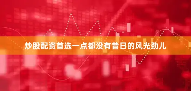炒股配资首选一点都没有昔日的风光劲儿