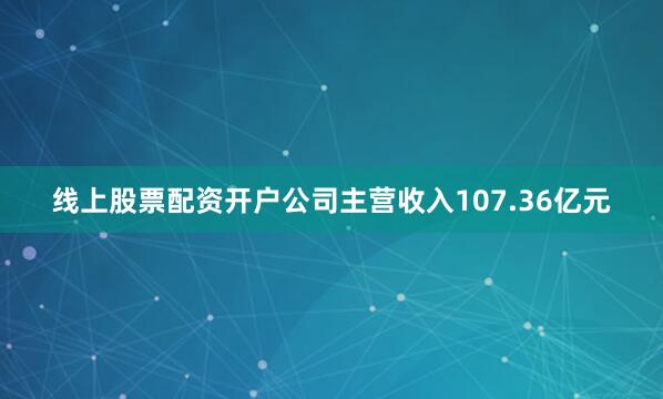 线上股票配资开户公司主营收入107.36亿元