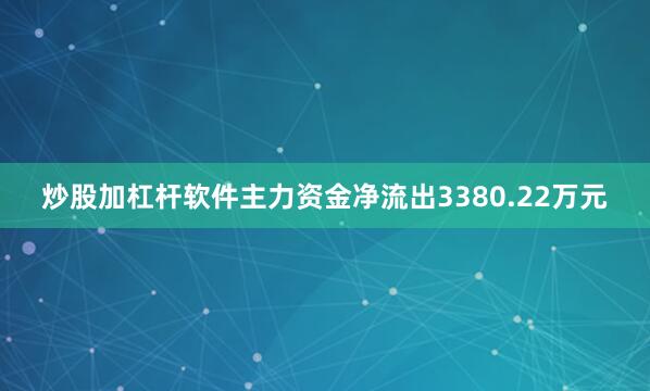 炒股加杠杆软件主力资金净流出3380.22万元