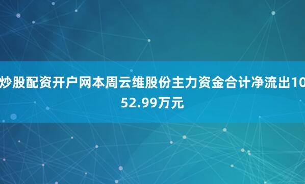 炒股配资开户网本周云维股份主力资金合计净流出1052.99万元