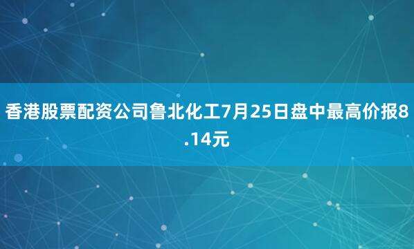 香港股票配资公司鲁北化工7月25日盘中最高价报8.14元