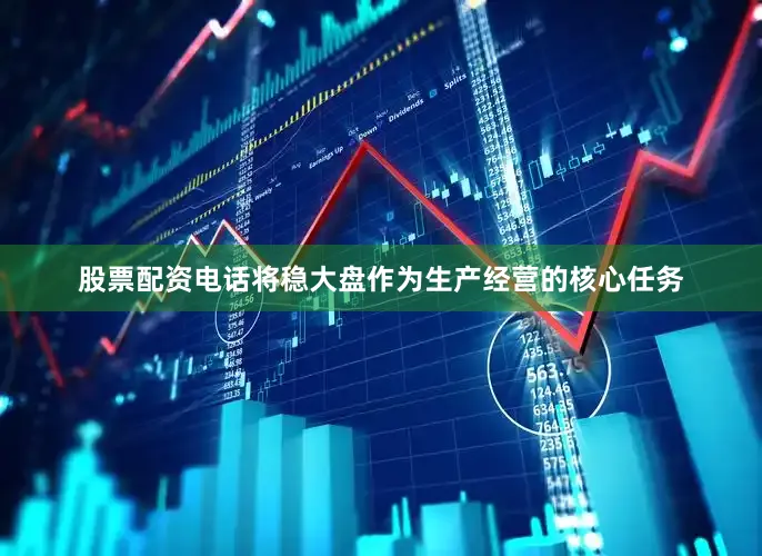 股票配资电话将稳大盘作为生产经营的核心任务