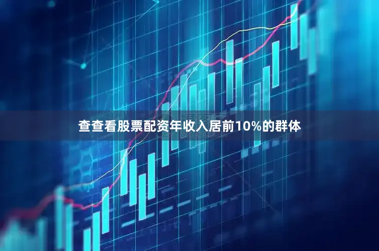 查查看股票配资年收入居前10%的群体