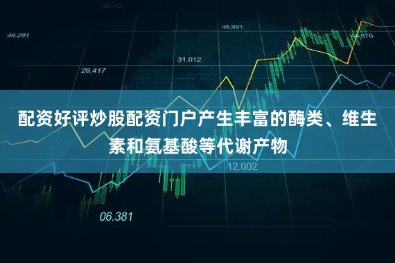 配资好评炒股配资门户产生丰富的酶类、维生素和氨基酸等代谢产物