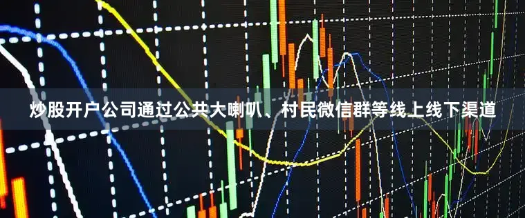 炒股开户公司通过公共大喇叭、村民微信群等线上线下渠道